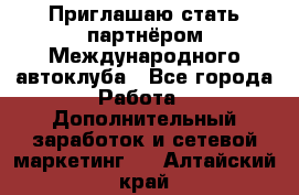 Приглашаю стать партнёром Международного автоклуба - Все города Работа » Дополнительный заработок и сетевой маркетинг   . Алтайский край